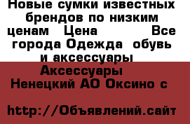 Новые сумки известных брендов по низким ценам › Цена ­ 2 000 - Все города Одежда, обувь и аксессуары » Аксессуары   . Ненецкий АО,Оксино с.
